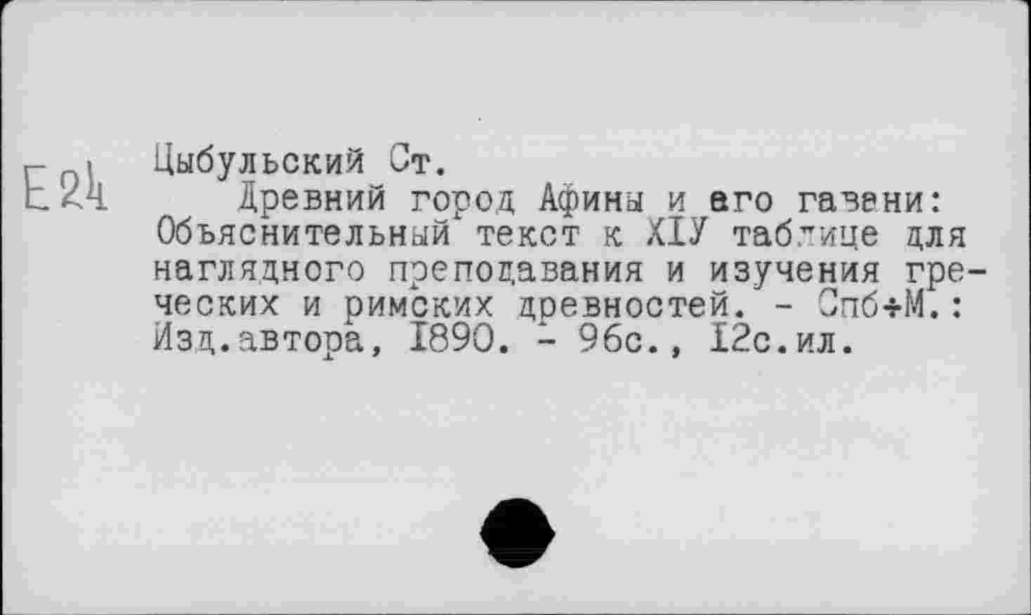 ﻿Цыбульский Ст.
Древний город Афины и его гавани: Объяснительный текст к ХІУ таблице для наглядного преподавания и изучения гре ческих и римских древностей. - Спб+М.: Изд.автора, 1890. - 96с., 12с.ил.